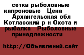 сетки рыболовные капроновые › Цена ­ 4 800 - Архангельская обл., Котласский р-н Охота и рыбалка » Рыболовные принадлежности   